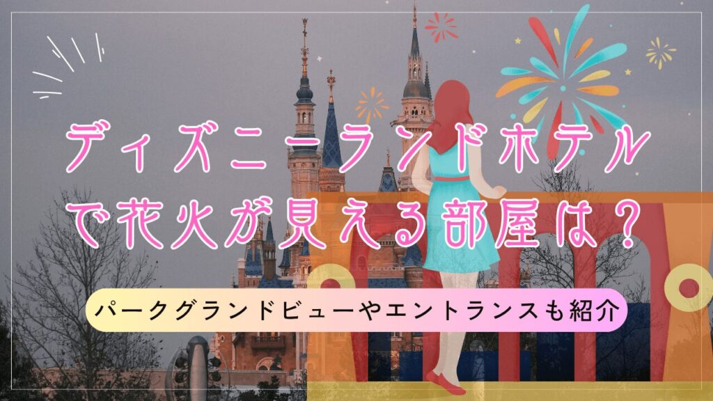 ディズニーランドホテルで花火が見える部屋は?パークグランドビューやシャーウッドガーデン、エントランスの見方も解説
