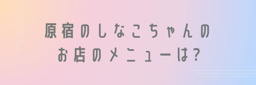 原宿のしなこちゃんのお店のメニューは?