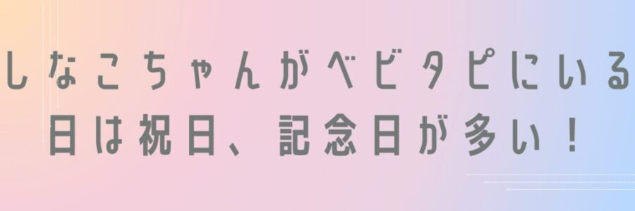 しなこちゃんがベビタピにいる日は祝日、記念日が多い!