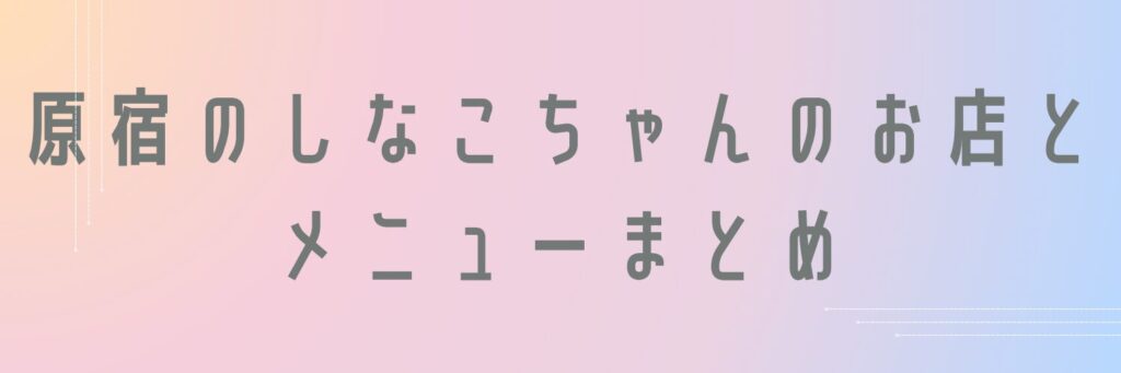 原宿のしなこちゃんのお店とメニューまとめ