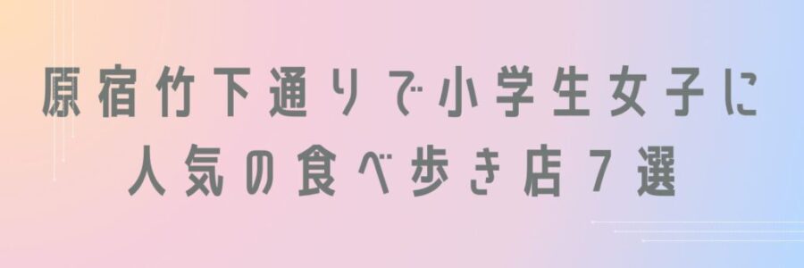 原宿竹下通りで小学生女子に人気の食べ歩き店７選