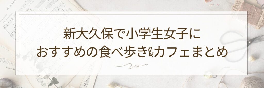 新大久保で小学生女子の買い物におすすめの食べ歩き&カフェまとめ