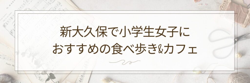 新大久保で小学生女子の買い物におすすめの食べ歩き&カフェ