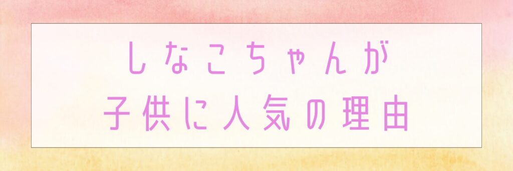 しなこちゃんが子供に人気の理由