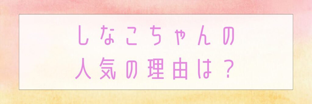 しなこちゃんの人気の理由は？