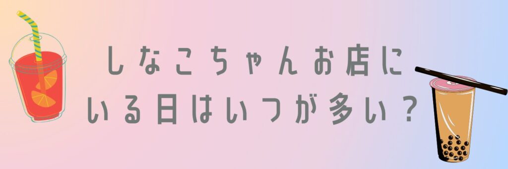 しなこちゃんがお店にいる日はいつが多い？