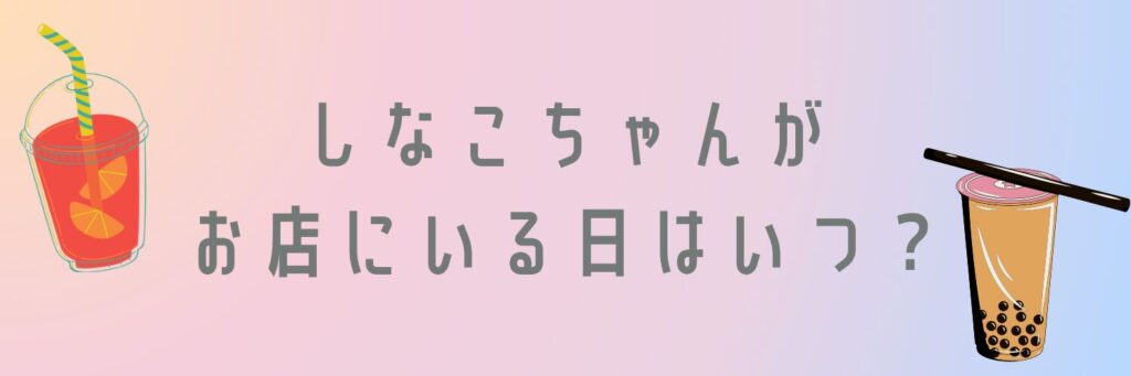 しなこちゃんがお店にいる日はいつ？