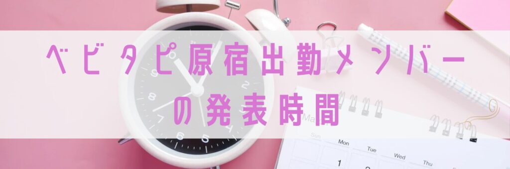 ベビタピ原宿出勤メンバーの発表時間