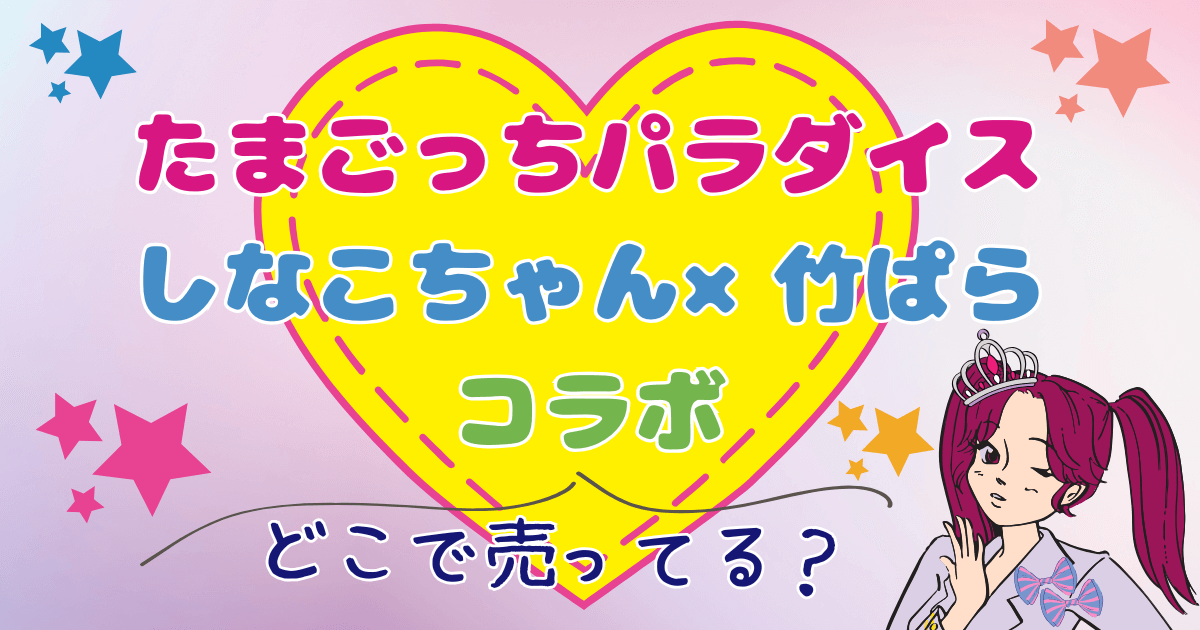 たまごっちパラダイスしなこちゃん×竹ぱらコラボは予約できる?どこで売ってるか徹底調査